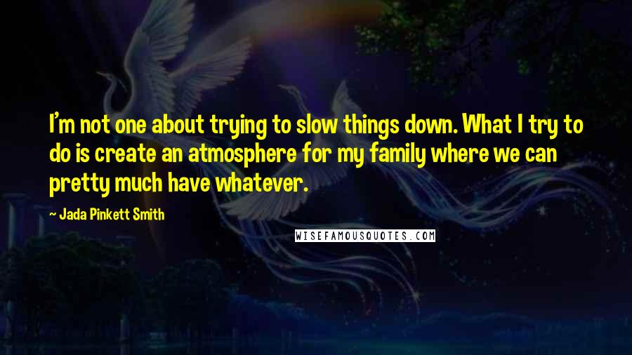 Jada Pinkett Smith Quotes: I'm not one about trying to slow things down. What I try to do is create an atmosphere for my family where we can pretty much have whatever.