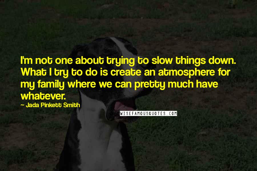 Jada Pinkett Smith Quotes: I'm not one about trying to slow things down. What I try to do is create an atmosphere for my family where we can pretty much have whatever.