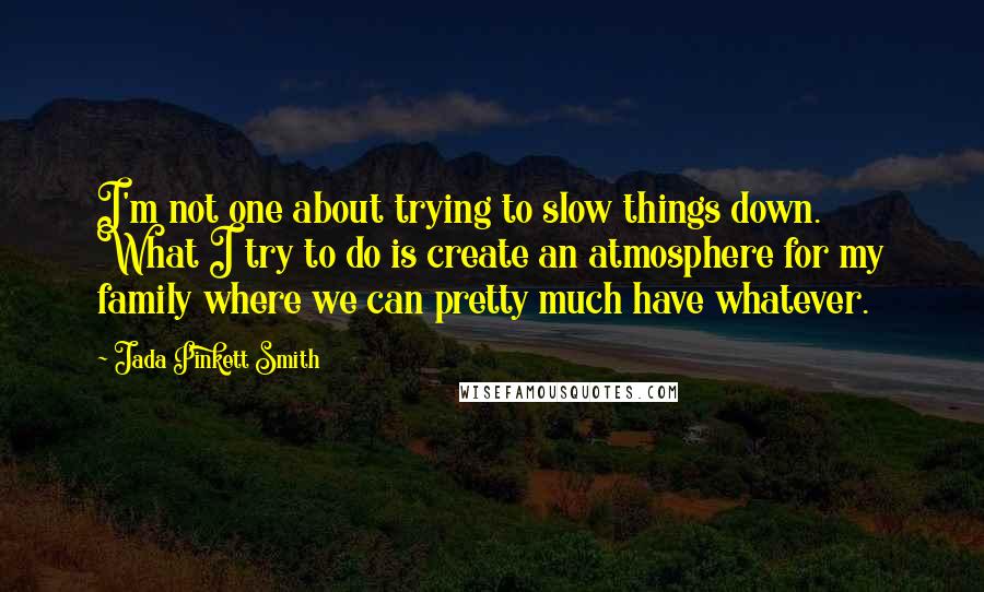 Jada Pinkett Smith Quotes: I'm not one about trying to slow things down. What I try to do is create an atmosphere for my family where we can pretty much have whatever.