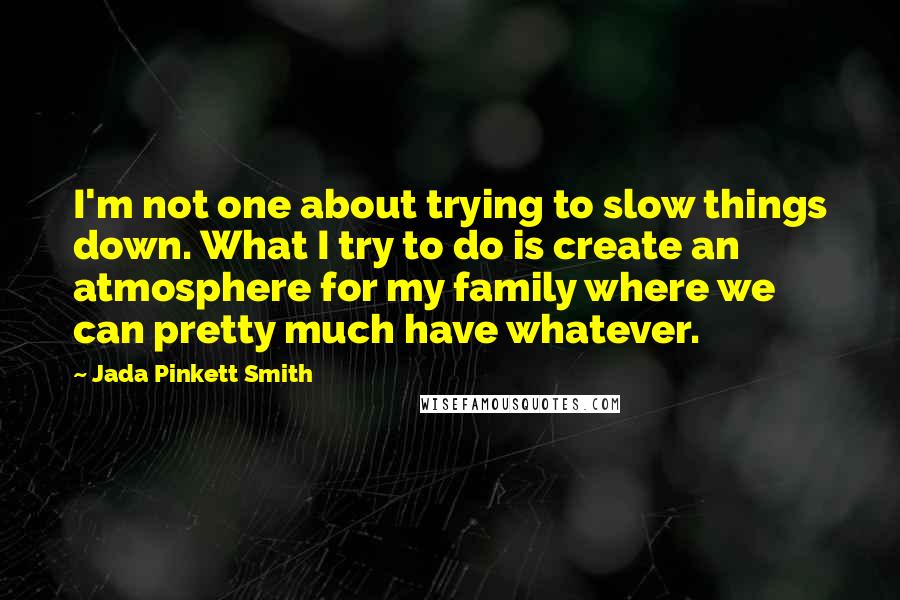 Jada Pinkett Smith Quotes: I'm not one about trying to slow things down. What I try to do is create an atmosphere for my family where we can pretty much have whatever.