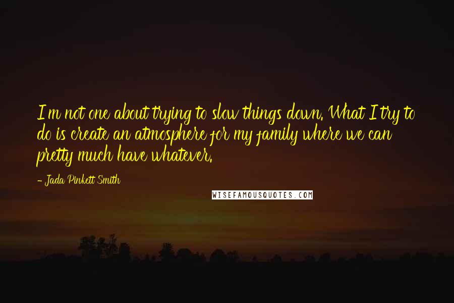 Jada Pinkett Smith Quotes: I'm not one about trying to slow things down. What I try to do is create an atmosphere for my family where we can pretty much have whatever.