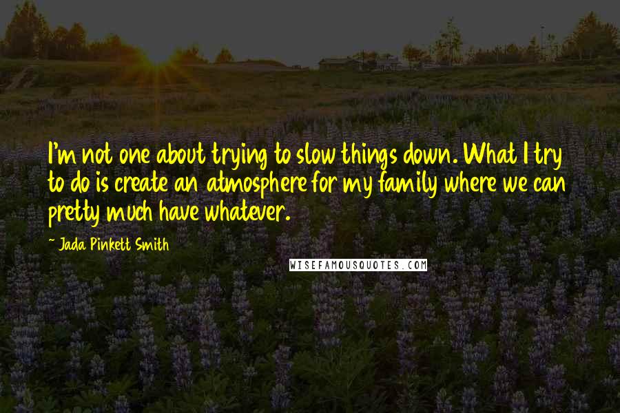 Jada Pinkett Smith Quotes: I'm not one about trying to slow things down. What I try to do is create an atmosphere for my family where we can pretty much have whatever.