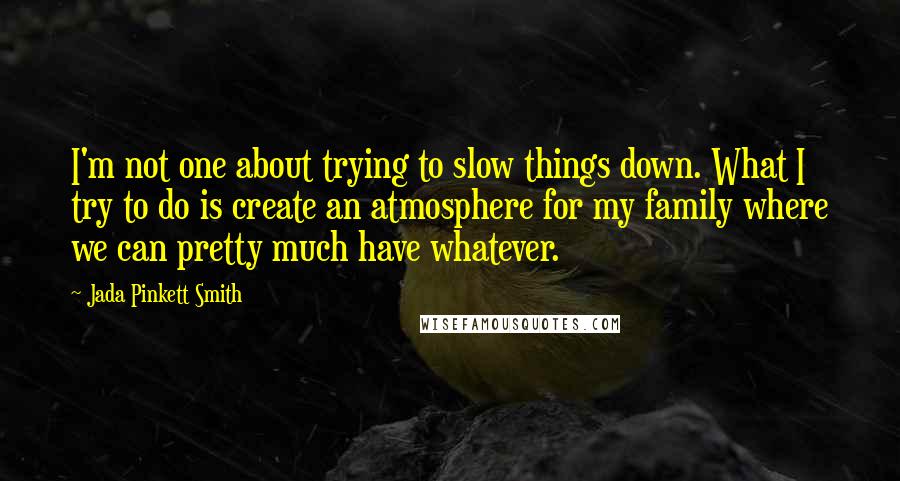 Jada Pinkett Smith Quotes: I'm not one about trying to slow things down. What I try to do is create an atmosphere for my family where we can pretty much have whatever.