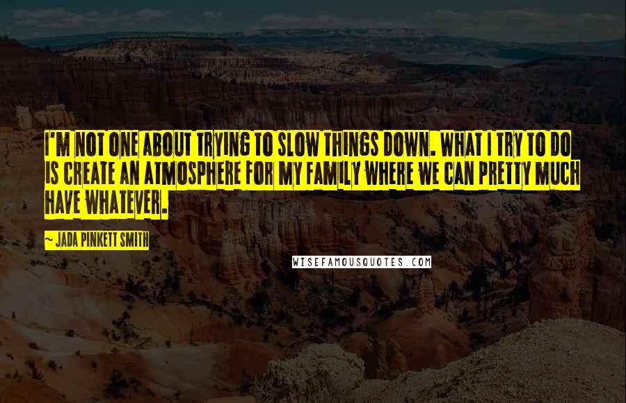 Jada Pinkett Smith Quotes: I'm not one about trying to slow things down. What I try to do is create an atmosphere for my family where we can pretty much have whatever.