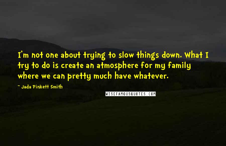 Jada Pinkett Smith Quotes: I'm not one about trying to slow things down. What I try to do is create an atmosphere for my family where we can pretty much have whatever.