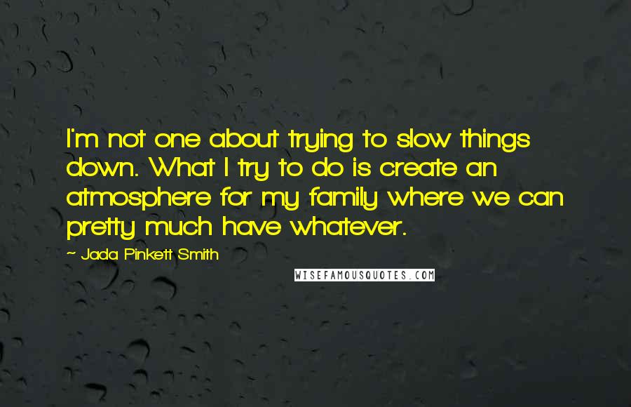 Jada Pinkett Smith Quotes: I'm not one about trying to slow things down. What I try to do is create an atmosphere for my family where we can pretty much have whatever.