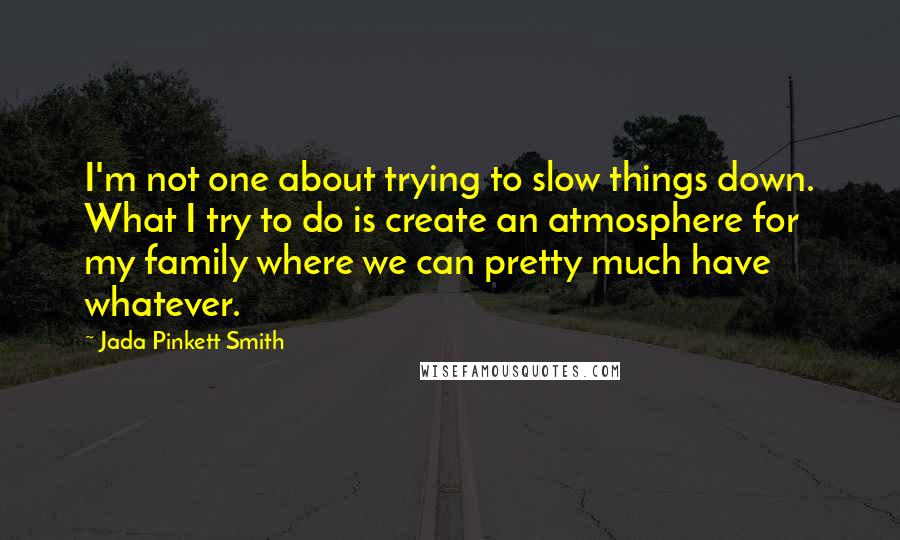 Jada Pinkett Smith Quotes: I'm not one about trying to slow things down. What I try to do is create an atmosphere for my family where we can pretty much have whatever.