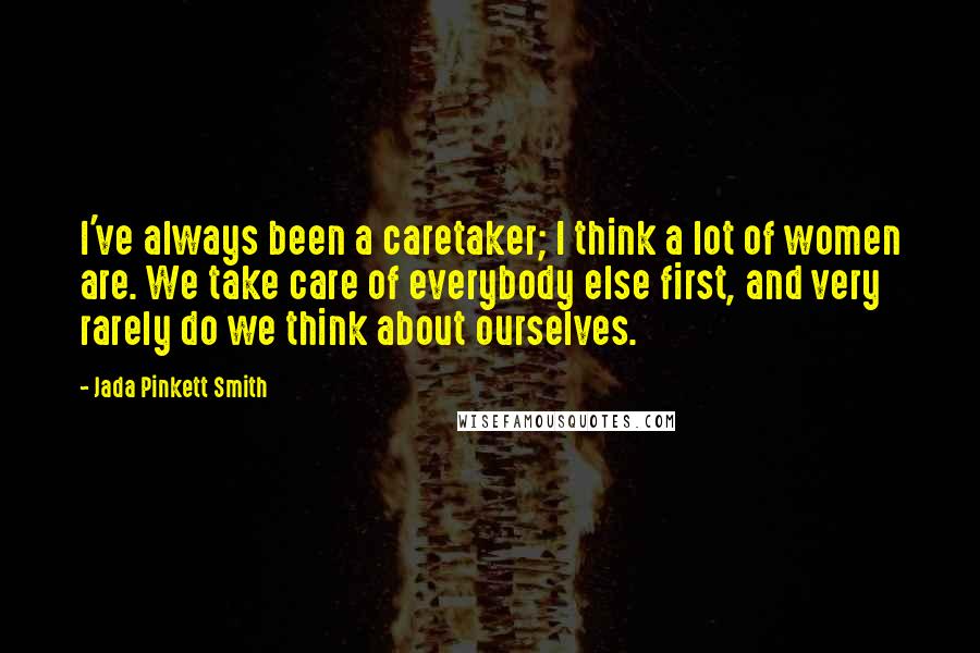 Jada Pinkett Smith Quotes: I've always been a caretaker; I think a lot of women are. We take care of everybody else first, and very rarely do we think about ourselves.