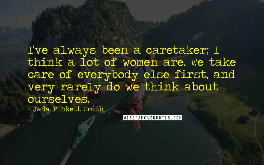 Jada Pinkett Smith Quotes: I've always been a caretaker; I think a lot of women are. We take care of everybody else first, and very rarely do we think about ourselves.