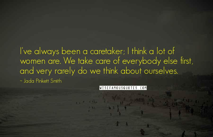 Jada Pinkett Smith Quotes: I've always been a caretaker; I think a lot of women are. We take care of everybody else first, and very rarely do we think about ourselves.