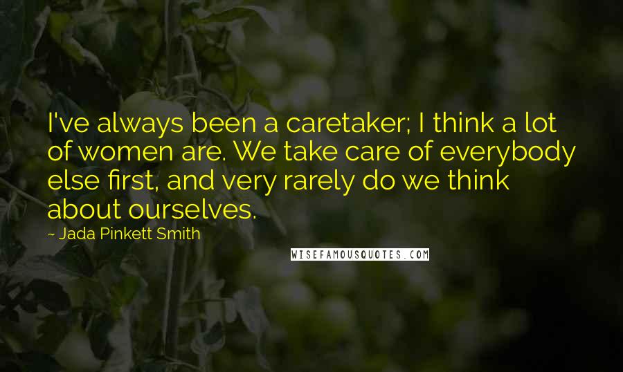 Jada Pinkett Smith Quotes: I've always been a caretaker; I think a lot of women are. We take care of everybody else first, and very rarely do we think about ourselves.