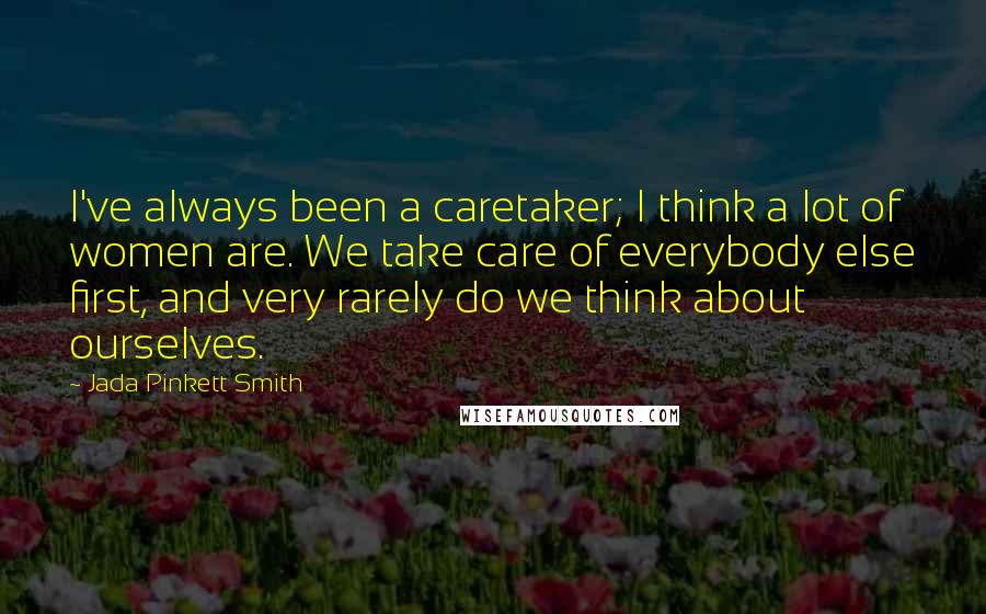 Jada Pinkett Smith Quotes: I've always been a caretaker; I think a lot of women are. We take care of everybody else first, and very rarely do we think about ourselves.