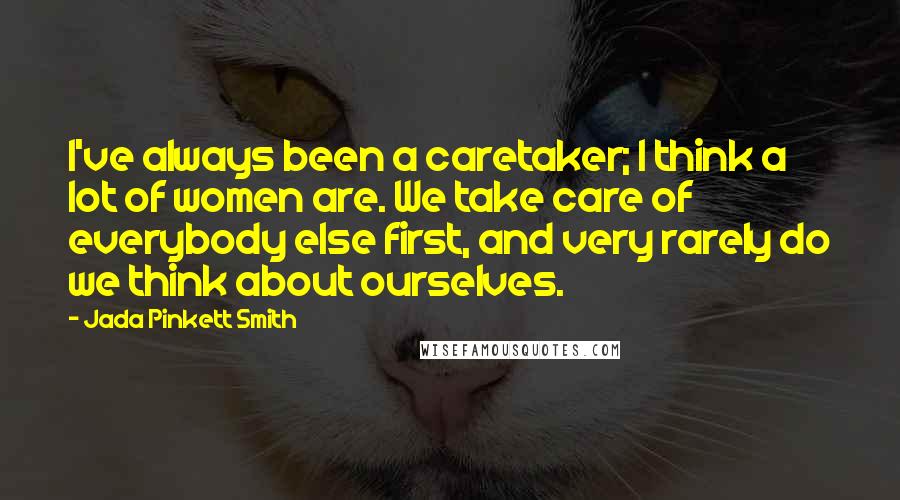 Jada Pinkett Smith Quotes: I've always been a caretaker; I think a lot of women are. We take care of everybody else first, and very rarely do we think about ourselves.