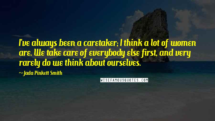 Jada Pinkett Smith Quotes: I've always been a caretaker; I think a lot of women are. We take care of everybody else first, and very rarely do we think about ourselves.