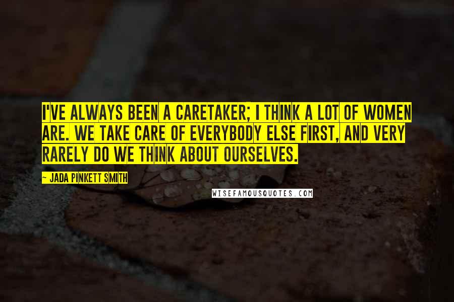 Jada Pinkett Smith Quotes: I've always been a caretaker; I think a lot of women are. We take care of everybody else first, and very rarely do we think about ourselves.