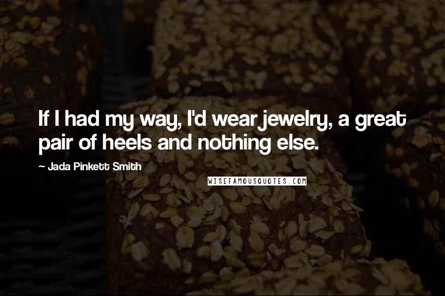 Jada Pinkett Smith Quotes: If I had my way, I'd wear jewelry, a great pair of heels and nothing else.