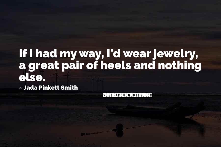 Jada Pinkett Smith Quotes: If I had my way, I'd wear jewelry, a great pair of heels and nothing else.