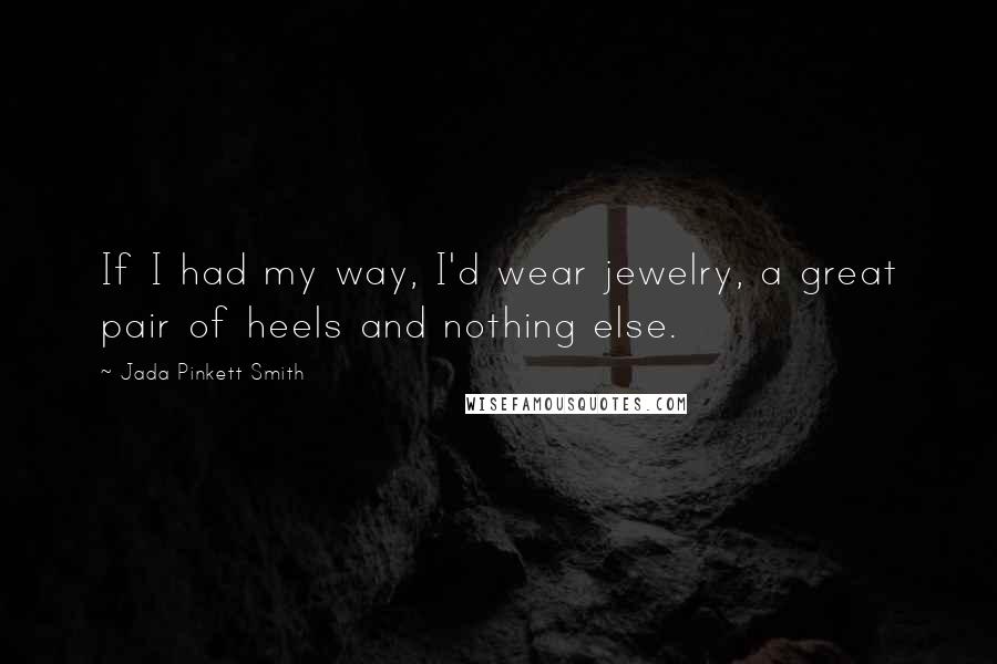 Jada Pinkett Smith Quotes: If I had my way, I'd wear jewelry, a great pair of heels and nothing else.