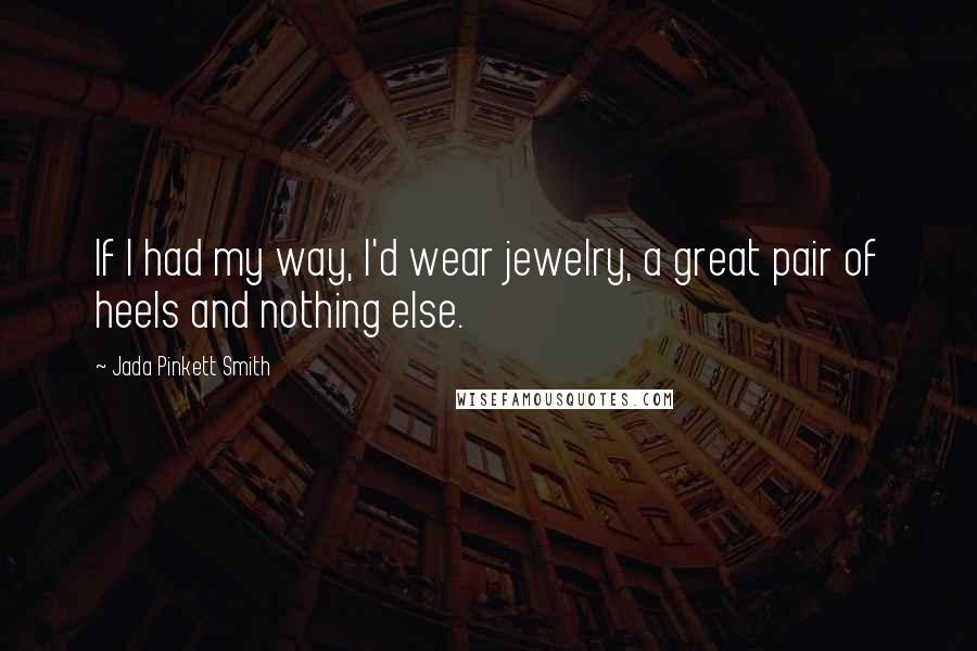 Jada Pinkett Smith Quotes: If I had my way, I'd wear jewelry, a great pair of heels and nothing else.