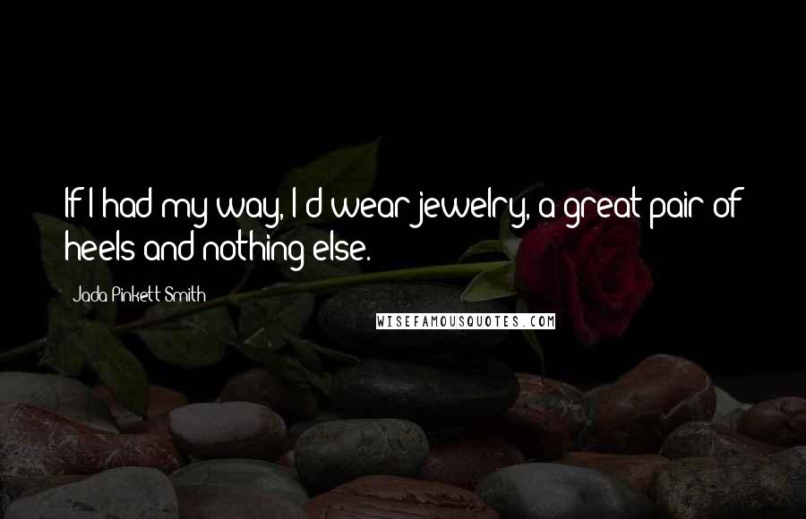 Jada Pinkett Smith Quotes: If I had my way, I'd wear jewelry, a great pair of heels and nothing else.