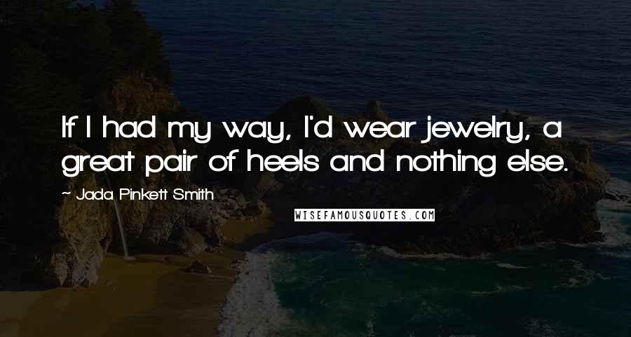 Jada Pinkett Smith Quotes: If I had my way, I'd wear jewelry, a great pair of heels and nothing else.