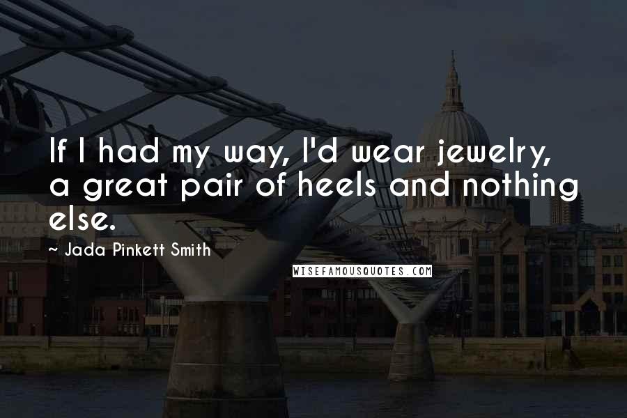 Jada Pinkett Smith Quotes: If I had my way, I'd wear jewelry, a great pair of heels and nothing else.