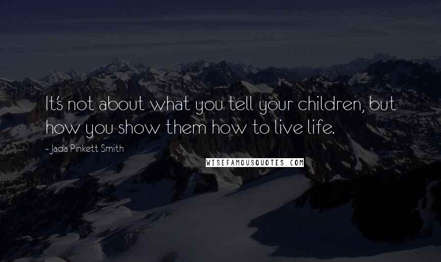 Jada Pinkett Smith Quotes: It's not about what you tell your children, but how you show them how to live life.