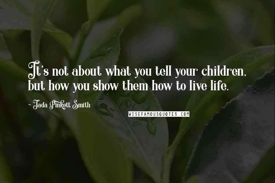 Jada Pinkett Smith Quotes: It's not about what you tell your children, but how you show them how to live life.