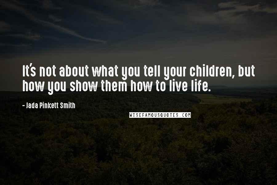 Jada Pinkett Smith Quotes: It's not about what you tell your children, but how you show them how to live life.
