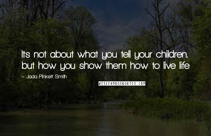 Jada Pinkett Smith Quotes: It's not about what you tell your children, but how you show them how to live life.