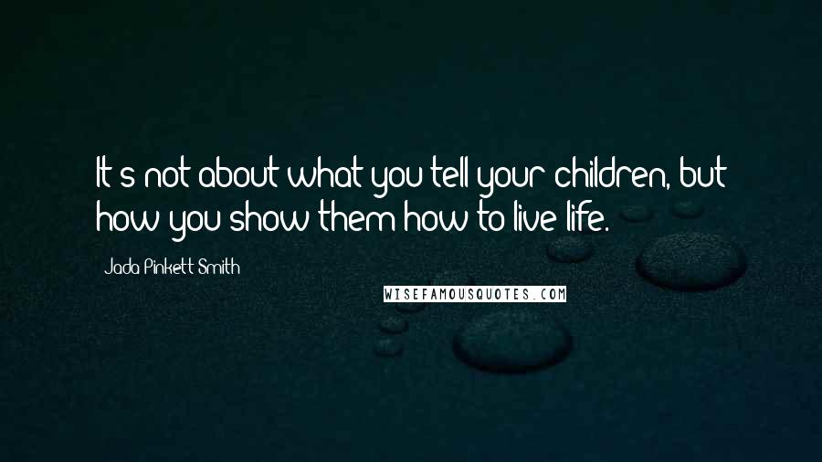 Jada Pinkett Smith Quotes: It's not about what you tell your children, but how you show them how to live life.