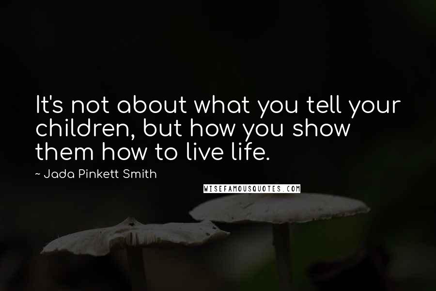 Jada Pinkett Smith Quotes: It's not about what you tell your children, but how you show them how to live life.
