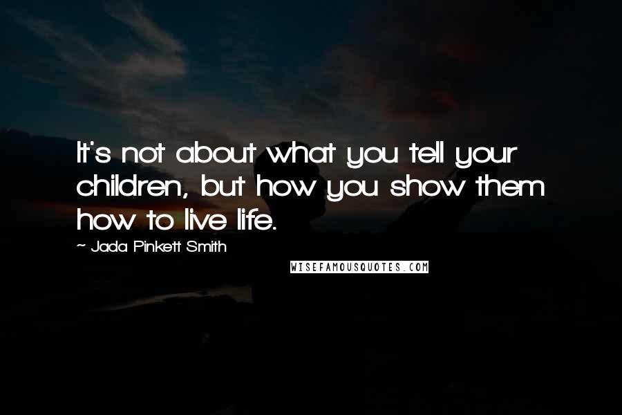 Jada Pinkett Smith Quotes: It's not about what you tell your children, but how you show them how to live life.