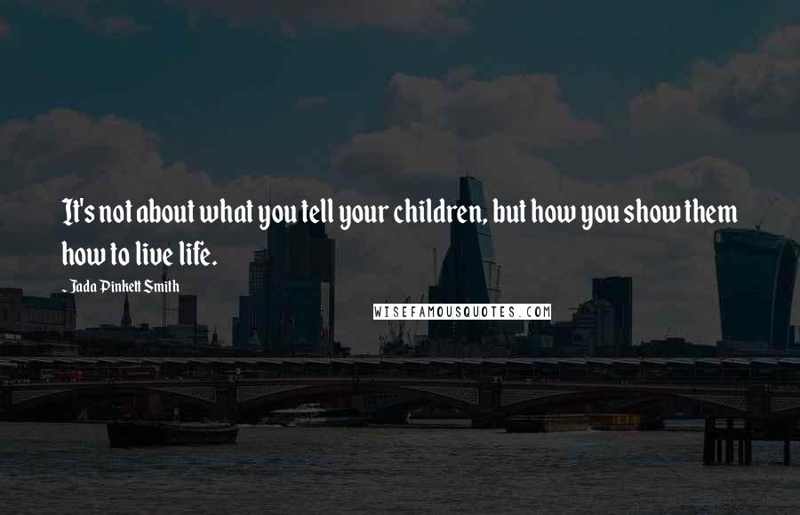 Jada Pinkett Smith Quotes: It's not about what you tell your children, but how you show them how to live life.