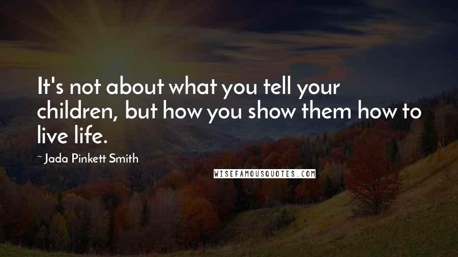 Jada Pinkett Smith Quotes: It's not about what you tell your children, but how you show them how to live life.