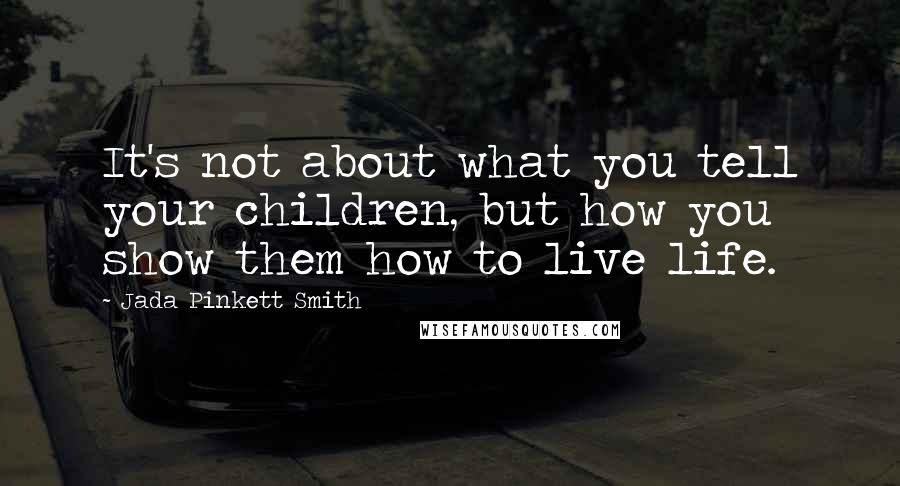 Jada Pinkett Smith Quotes: It's not about what you tell your children, but how you show them how to live life.