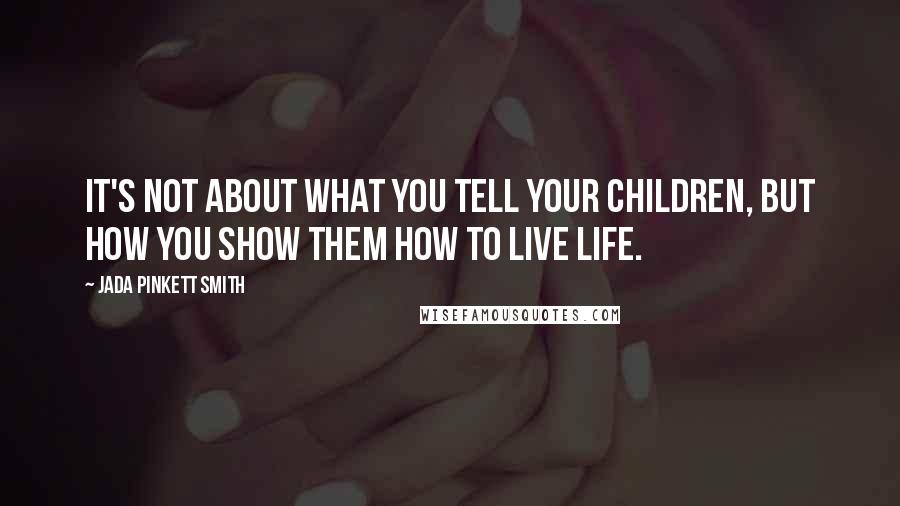 Jada Pinkett Smith Quotes: It's not about what you tell your children, but how you show them how to live life.