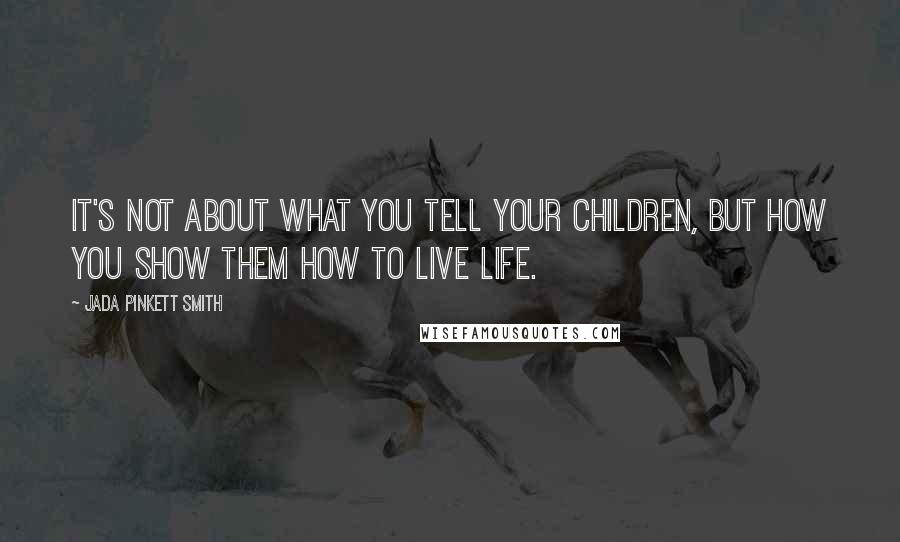 Jada Pinkett Smith Quotes: It's not about what you tell your children, but how you show them how to live life.