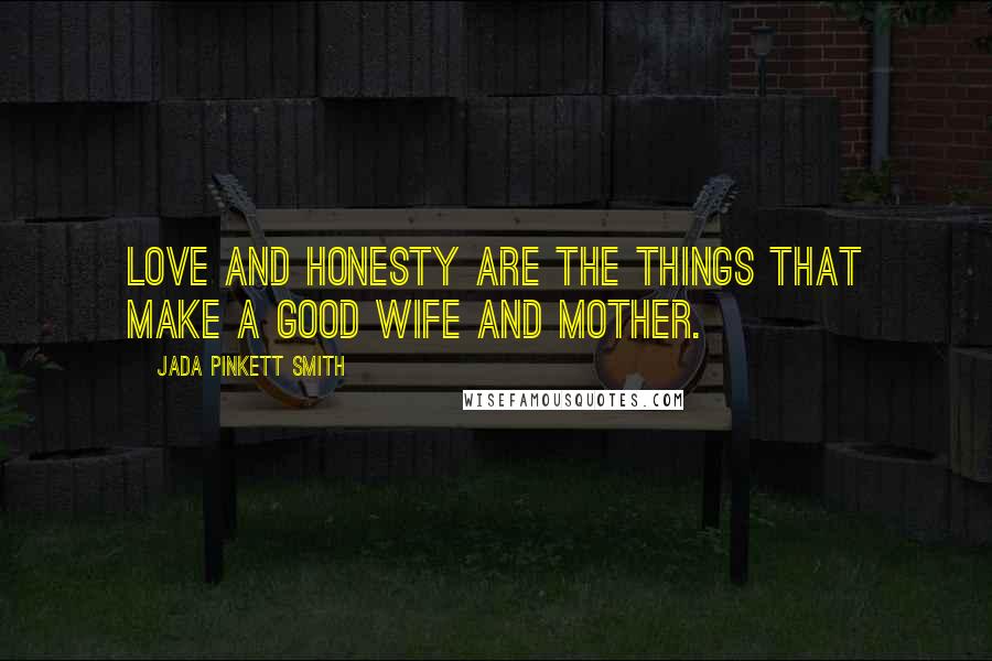 Jada Pinkett Smith Quotes: Love and honesty are the things that make a good wife and mother.