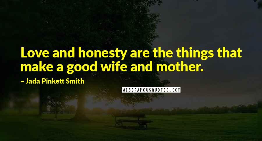 Jada Pinkett Smith Quotes: Love and honesty are the things that make a good wife and mother.
