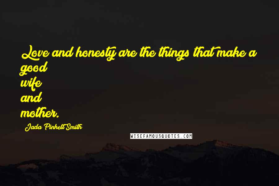 Jada Pinkett Smith Quotes: Love and honesty are the things that make a good wife and mother.