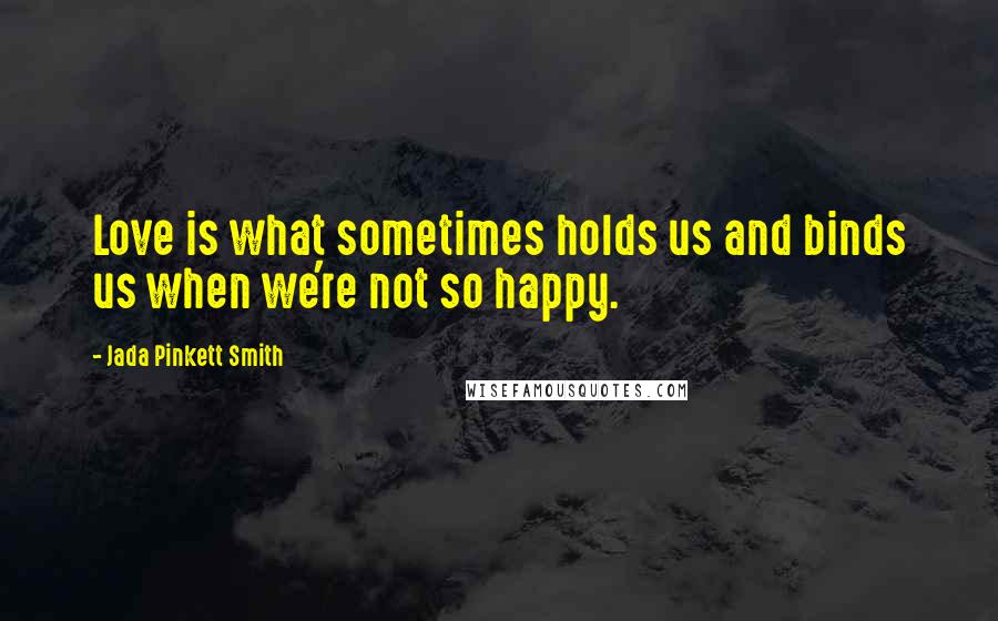 Jada Pinkett Smith Quotes: Love is what sometimes holds us and binds us when we're not so happy.