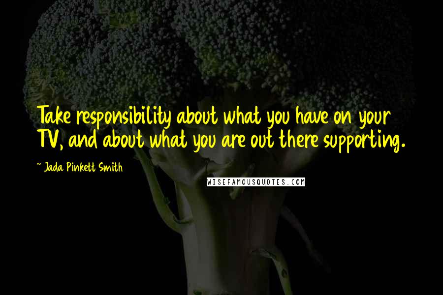 Jada Pinkett Smith Quotes: Take responsibility about what you have on your TV, and about what you are out there supporting.