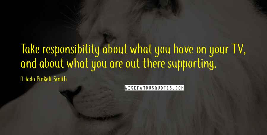 Jada Pinkett Smith Quotes: Take responsibility about what you have on your TV, and about what you are out there supporting.