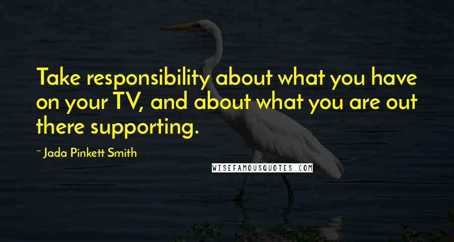 Jada Pinkett Smith Quotes: Take responsibility about what you have on your TV, and about what you are out there supporting.