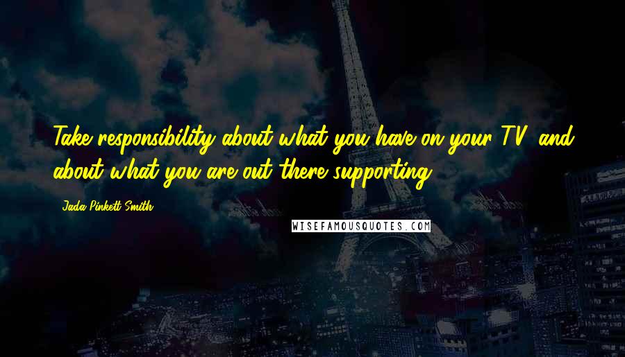 Jada Pinkett Smith Quotes: Take responsibility about what you have on your TV, and about what you are out there supporting.