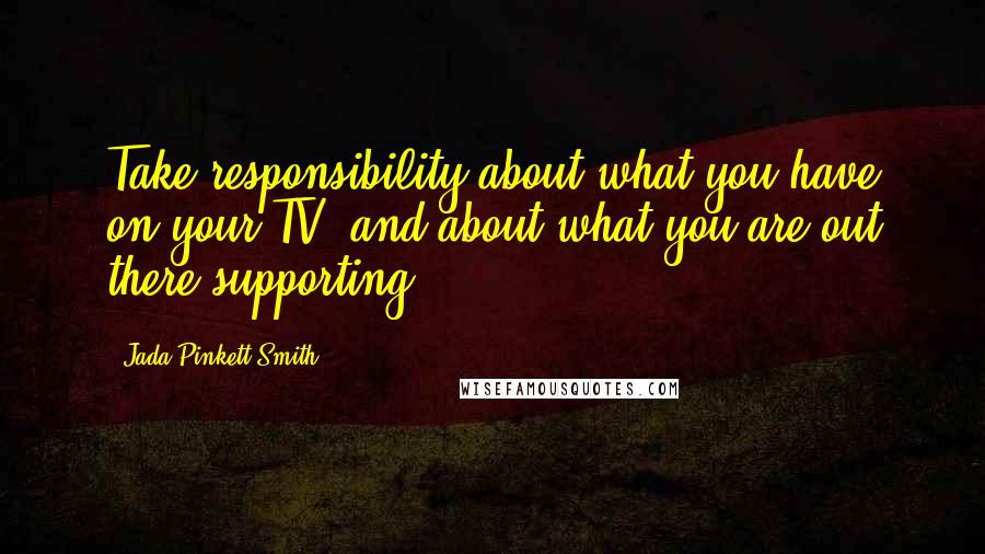 Jada Pinkett Smith Quotes: Take responsibility about what you have on your TV, and about what you are out there supporting.