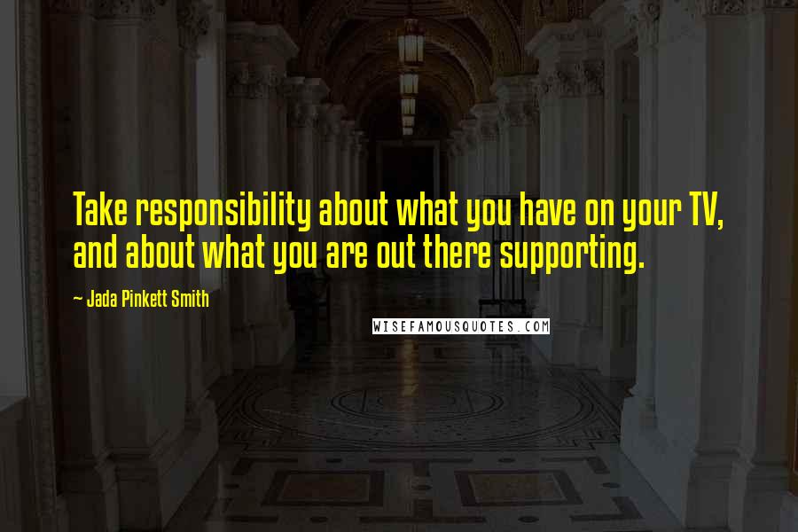 Jada Pinkett Smith Quotes: Take responsibility about what you have on your TV, and about what you are out there supporting.