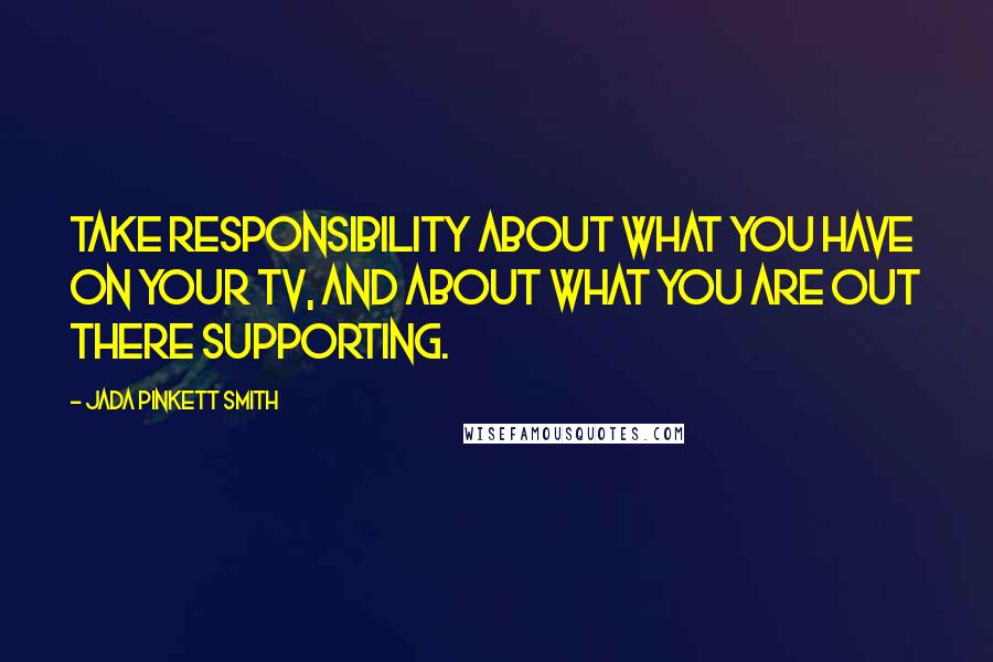Jada Pinkett Smith Quotes: Take responsibility about what you have on your TV, and about what you are out there supporting.