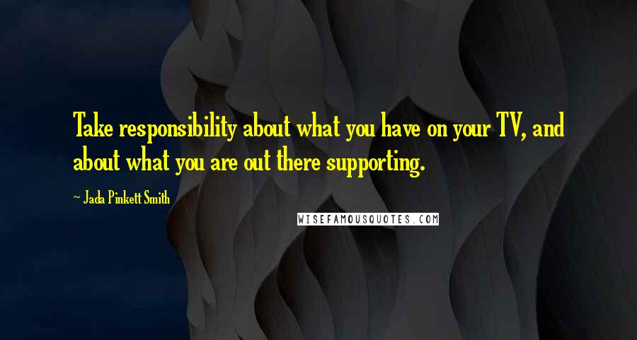 Jada Pinkett Smith Quotes: Take responsibility about what you have on your TV, and about what you are out there supporting.